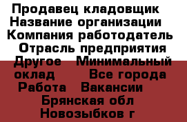 Продавец-кладовщик › Название организации ­ Компания-работодатель › Отрасль предприятия ­ Другое › Минимальный оклад ­ 1 - Все города Работа » Вакансии   . Брянская обл.,Новозыбков г.